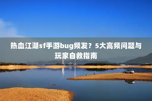 热血江湖sf手游bug频发？5大高频问题与玩家自救指南