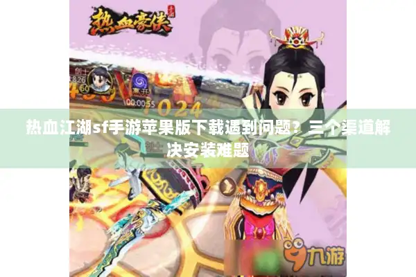 热血江湖sf手游苹果版下载遇到问题？三个渠道解决安装难题