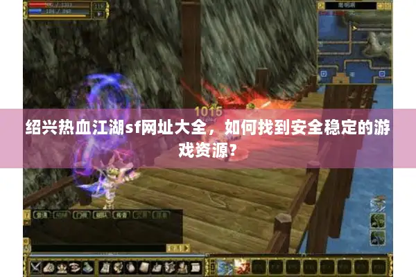 绍兴热血江湖sf网址大全，如何找到安全稳定的游戏资源？