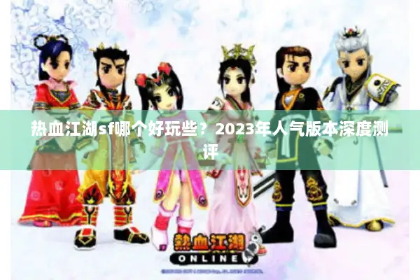 热血江湖sf哪个好玩些？2023年人气版本深度测评
