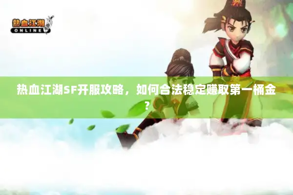 热血江湖SF开服攻略，如何合法稳定赚取第一桶金？