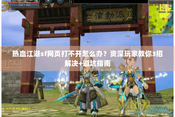 热血江湖sf网页打不开怎么办？资深玩家教你3招解决+避坑指南