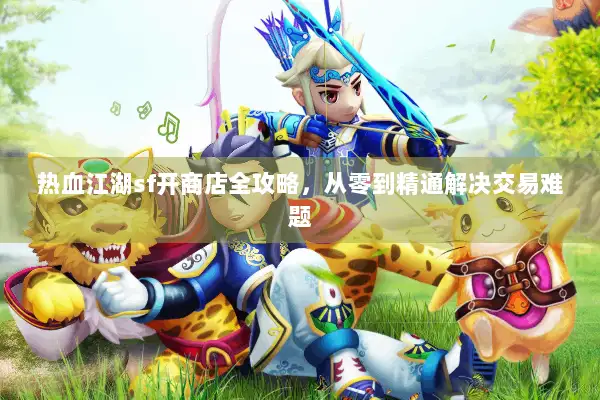 热血江湖sf开商店全攻略，从零到精通解决交易难题