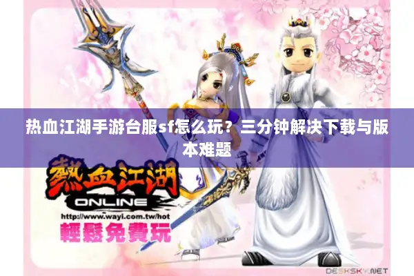 热血江湖手游台服sf怎么玩?三分钟解决下载与版本难题 热血江湖手游台服sf怎么玩?三分钟解决下载与版本难题