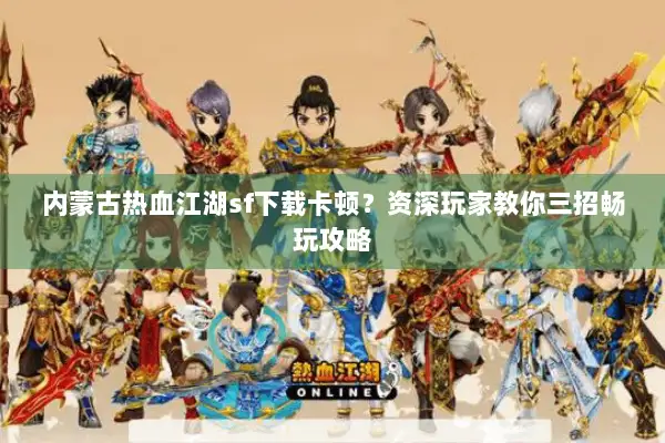 内蒙古热血江湖sf下载卡顿？资深玩家教你三招畅玩攻略