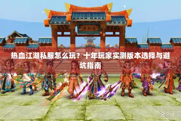 热血江湖私服怎么玩？十年玩家实测版本选择与避坑指南