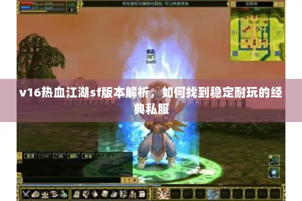v16热血江湖sf版本解析，如何找到稳定耐玩的经典私服