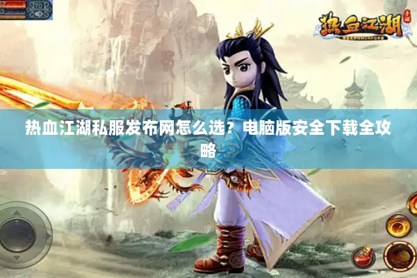 热血江湖私服发布网怎么选？电脑版安全下载全攻略