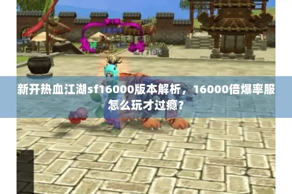 新开热血江湖sf16000版本解析，16000倍爆率服怎么玩才过瘾？