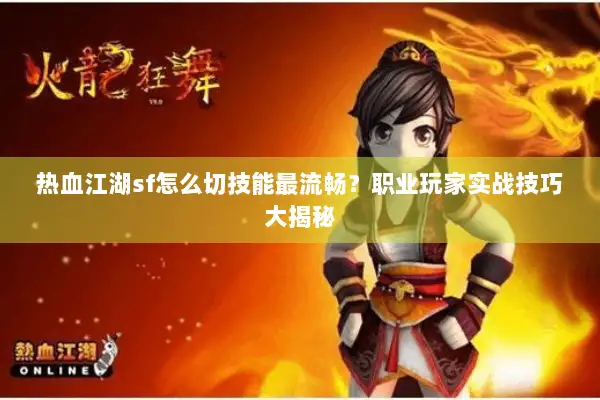 热血江湖sf怎么切技能最流畅？职业玩家实战技巧大揭秘