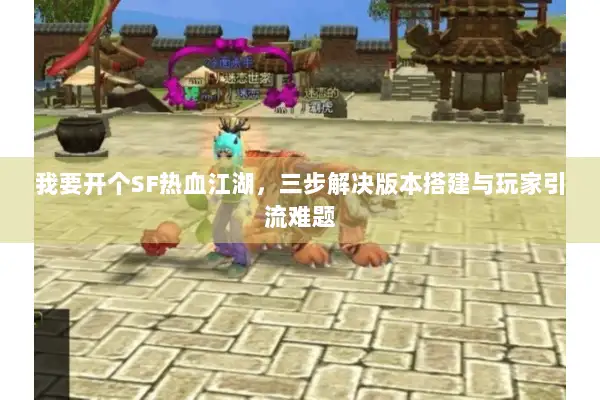 我要开个SF热血江湖，三步解决版本搭建与玩家引流难题