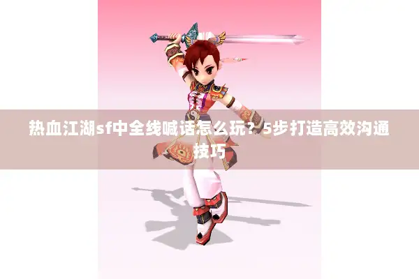 热血江湖sf中全线喊话怎么玩？5步打造高效沟通技巧