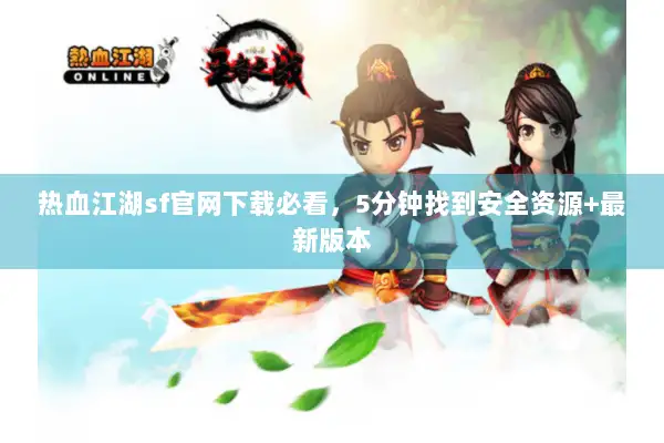 热血江湖sf官网下载必看，5分钟找到安全资源+最新版本