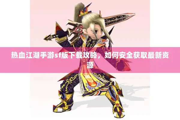 热血江湖手游sf版下载攻略，如何安全获取最新资源