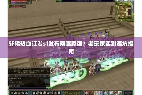 轩辕热血江湖sf发布网哪家强？老玩家实测避坑指南