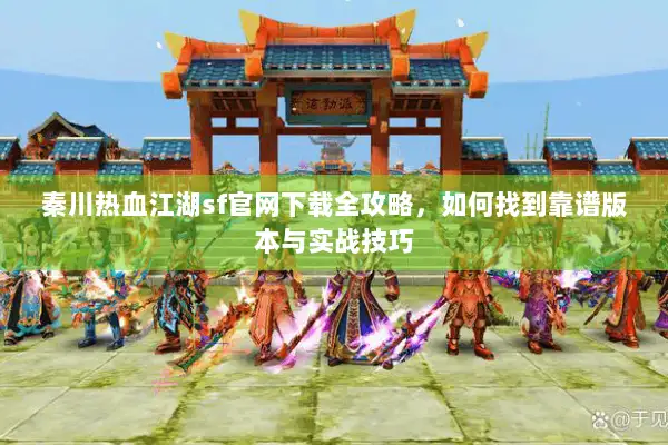 秦川热血江湖sf官网下载全攻略，如何找到靠谱版本与实战技巧