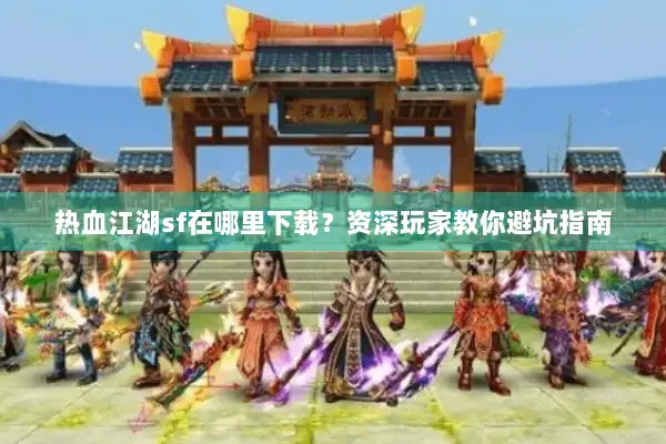 热血江湖sf在哪里下载？资深玩家教你避坑指南