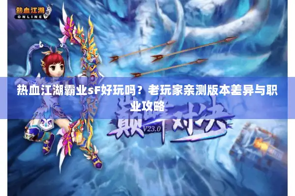 热血江湖霸业sF好玩吗？老玩家亲测版本差异与职业攻略