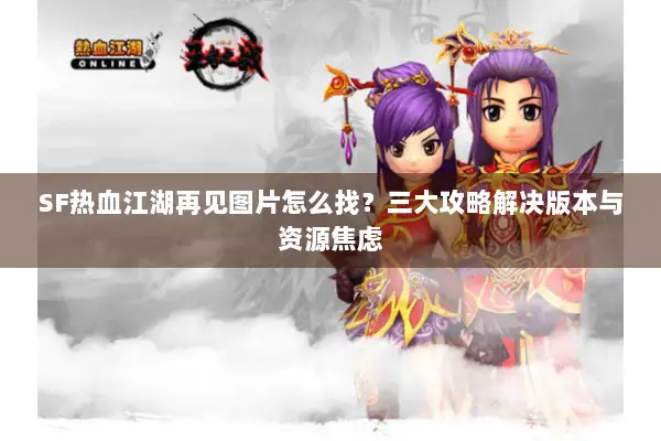 SF热血江湖再见图片怎么找?三大攻略解决版本与资源焦虑 SF热血江湖再见图片怎么找?三大攻略解决版本与资源焦虑