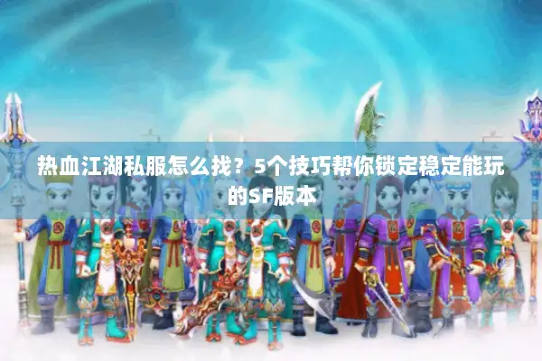 热血江湖私服怎么找？5个技巧帮你锁定稳定能玩的SF版本