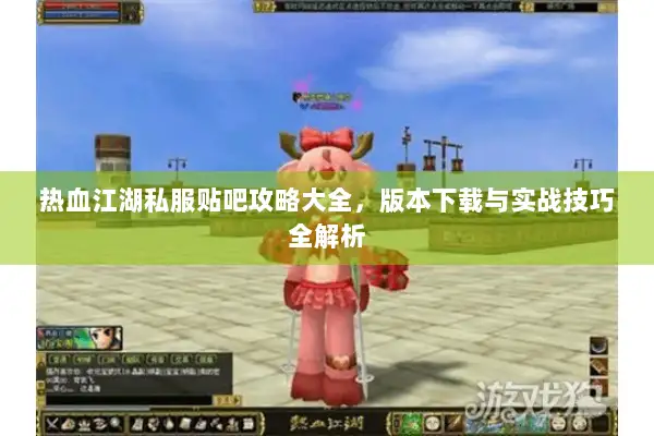 热血江湖私服贴吧攻略大全,版本下载与实战技巧全解析 热血江湖私服贴吧攻略大全,版本下载与实战技巧全解析