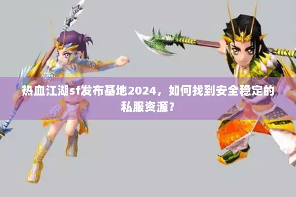 热血江湖sf发布基地2024，如何找到安全稳定的私服资源？