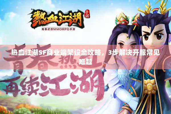 热血江湖SF商业端架设全攻略,3步解决开服常见难题 热血江湖SF商业端架设全攻略,3步解决开服常见难题
