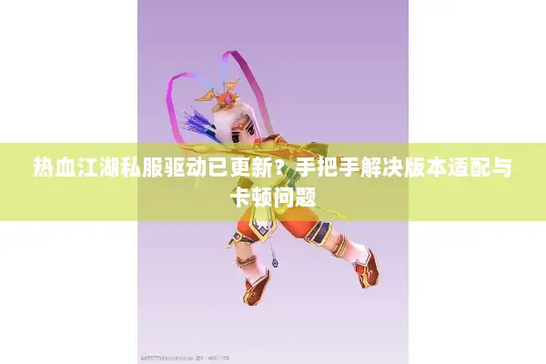热血江湖私服驱动已更新？手把手解决版本适配与卡顿问题