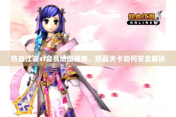 热血江湖sf会员地图破解,隐藏关卡如何安全解锁 热血江湖sf会员地图破解,隐藏关卡如何安全解锁