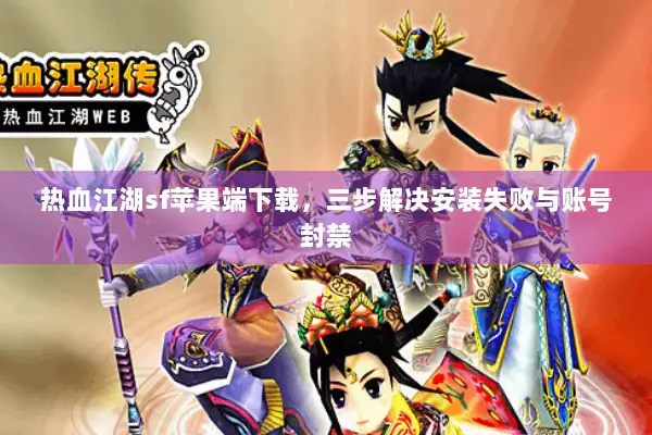 热血江湖sf苹果端下载，三步解决安装失败与账号封禁