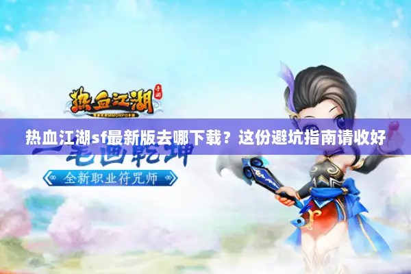 热血江湖sf最新版去哪下载？这份避坑指南请收好
