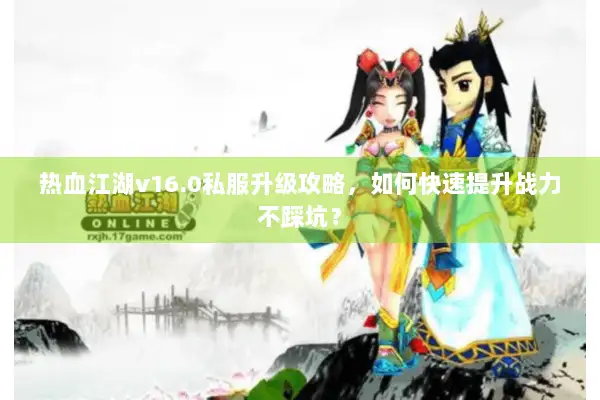 热血江湖v16.0私服升级攻略，如何快速提升战力不踩坑？