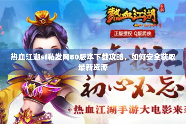 热血江湖sf私发网80版本下载攻略，如何安全获取最新资源