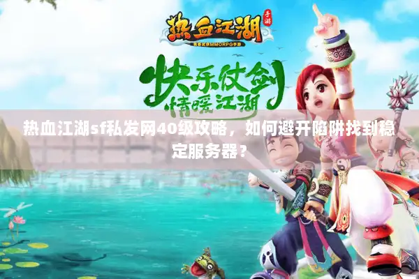 热血江湖sf私发网40级攻略，如何避开陷阱找到稳定服务器？