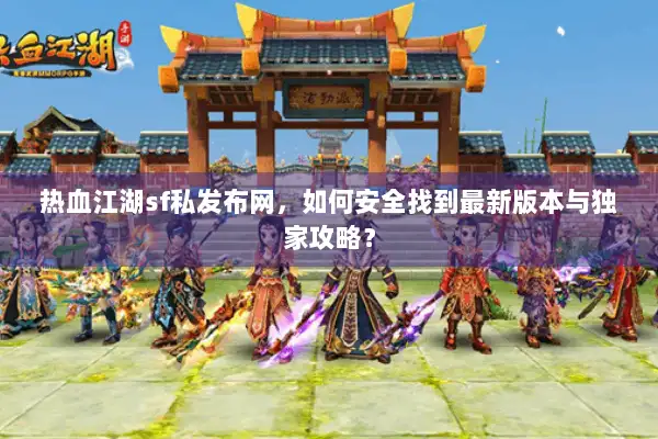 热血江湖sf私发布网，如何安全找到最新版本与独家攻略？