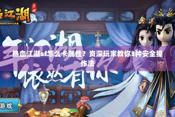 热血江湖sf怎么卡属性？资深玩家教你3种安全操作法