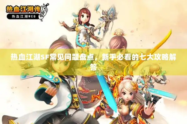 热血江湖SF常见问题盘点，新手必看的七大攻略解答