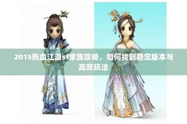 2015热血江湖sf家族攻略，如何找到稳定版本与高效玩法