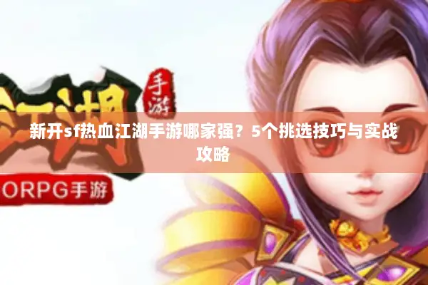 新开sf热血江湖手游哪家强?5个挑选技巧与实战攻略 新开sf热血江湖手游哪家强?5个挑选技巧与实战攻略