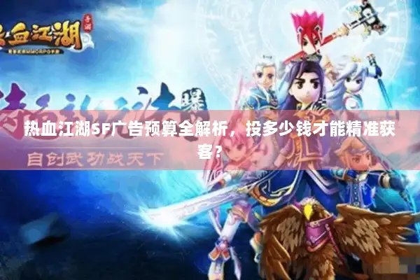 热血江湖SF广告预算全解析，投多少钱才能精准获客？