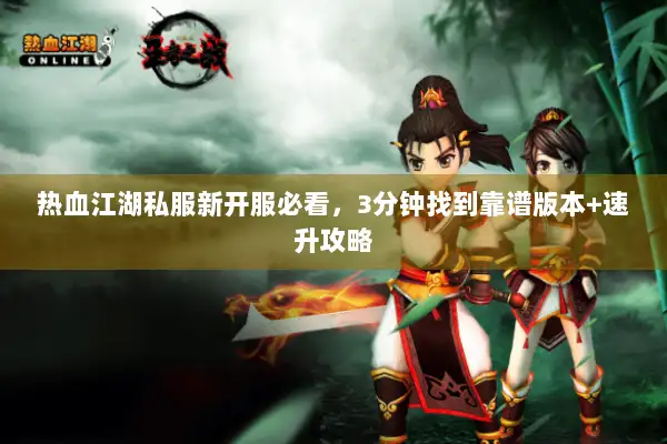 热血江湖私服新开服必看，3分钟找到靠谱版本+速升攻略