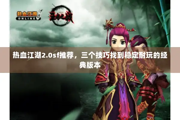 热血江湖2.0sf推荐，三个技巧找到稳定耐玩的经典版本