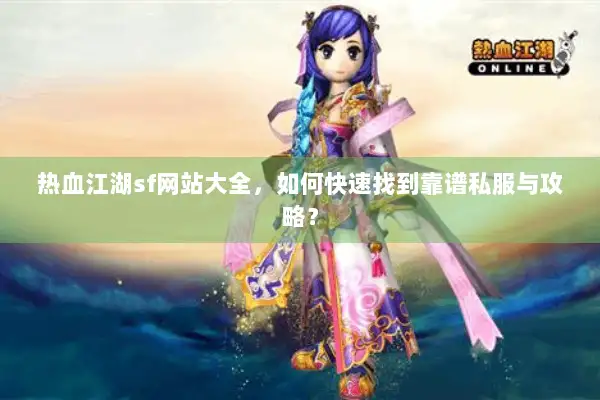 热血江湖sf网站大全，如何快速找到靠谱私服与攻略？