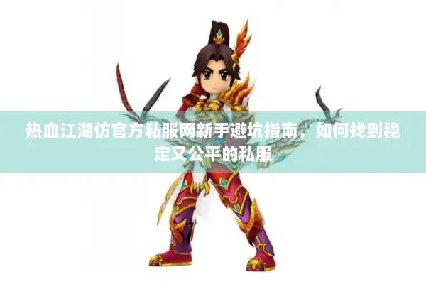 热血江湖仿官方私服网新手避坑指南,如何找到稳定又公平的私服 热血江湖仿官方私服网新手避坑指南,如何找到稳定又公平的私服