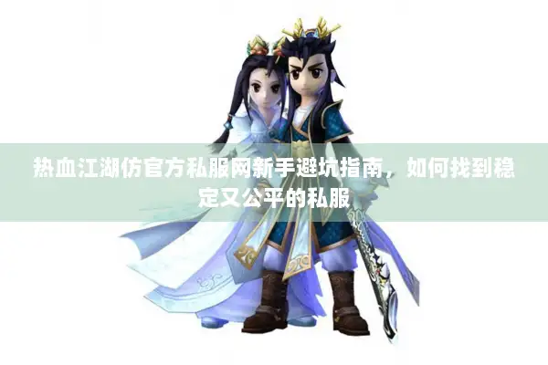 热血江湖仿官方私服网新手避坑指南,如何找到稳定又公平的私服 热血江湖仿官方私服网新手避坑指南,如何找到稳定又公平的私服