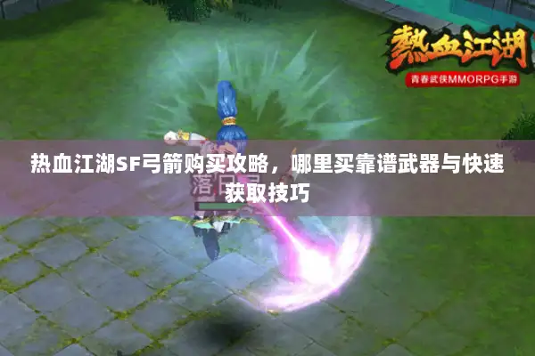 热血江湖SF弓箭购买攻略，哪里买靠谱武器与快速获取技巧