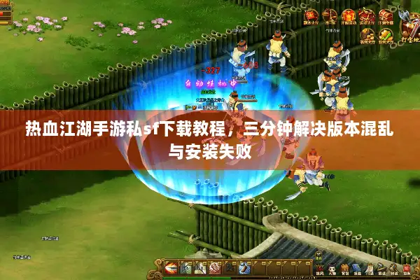 热血江湖手游私sf下载教程，三分钟解决版本混乱与安装失败