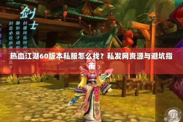 热血江湖60版本私服怎么找？私发网资源与避坑指南