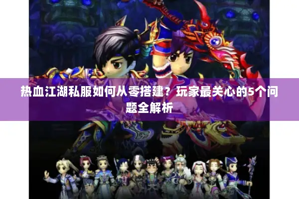 热血江湖私服如何从零搭建？玩家最关心的5个问题全解析