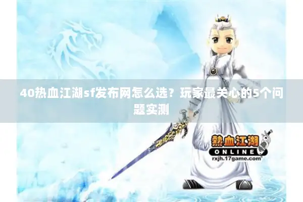40热血江湖sf发布网怎么选？玩家最关心的5个问题实测